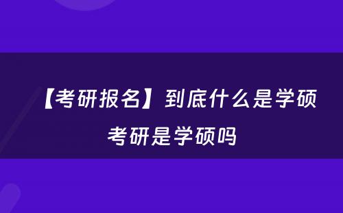 【考研报名】到底什么是学硕 考研是学硕吗