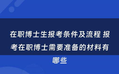 在职博士生报考条件及流程 报考在职博士需要准备的材料有哪些