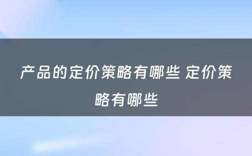 产品的定价策略有哪些 定价策略有哪些