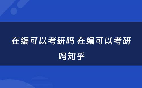 在编可以考研吗 在编可以考研吗知乎