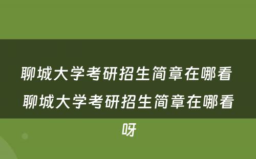 聊城大学考研招生简章在哪看 聊城大学考研招生简章在哪看呀