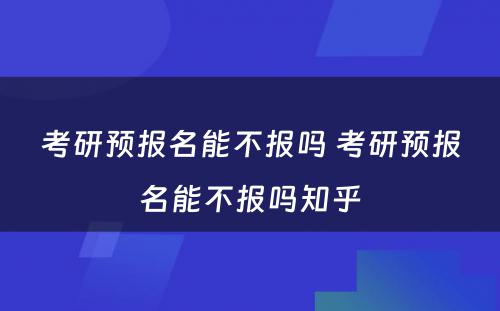 考研预报名能不报吗 考研预报名能不报吗知乎