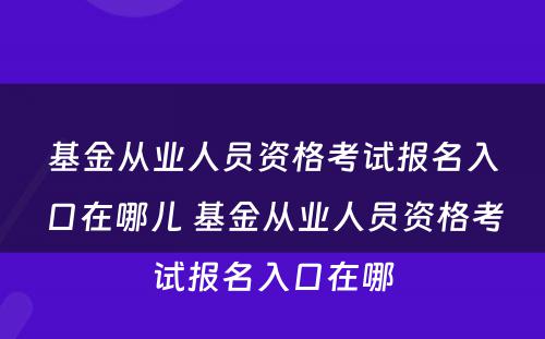 基金从业人员资格考试报名入口在哪儿 基金从业人员资格考试报名入口在哪