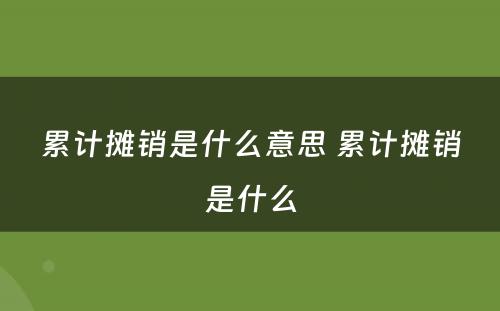 累计摊销是什么意思 累计摊销是什么