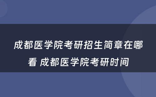 成都医学院考研招生简章在哪看 成都医学院考研时间