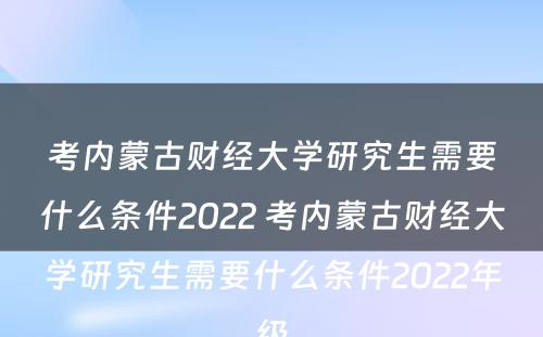 考内蒙古财经大学研究生需要什么条件2022 考内蒙古财经大学研究生需要什么条件2022年级