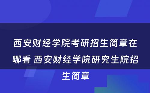 西安财经学院考研招生简章在哪看 西安财经学院研究生院招生简章