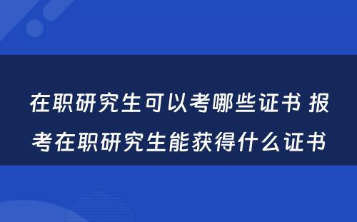 在职研究生可以考哪些证书 报考在职研究生能获得什么证书