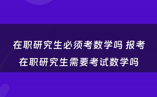 在职研究生必须考数学吗 报考在职研究生需要考试数学吗