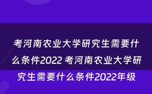 考河南农业大学研究生需要什么条件2022 考河南农业大学研究生需要什么条件2022年级