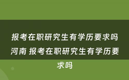 报考在职研究生有学历要求吗河南 报考在职研究生有学历要求吗