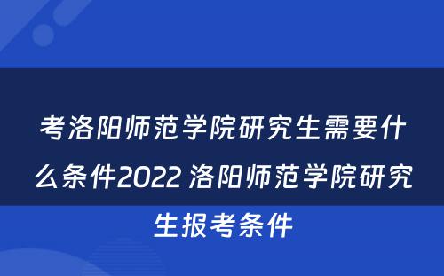 考洛阳师范学院研究生需要什么条件2022 洛阳师范学院研究生报考条件