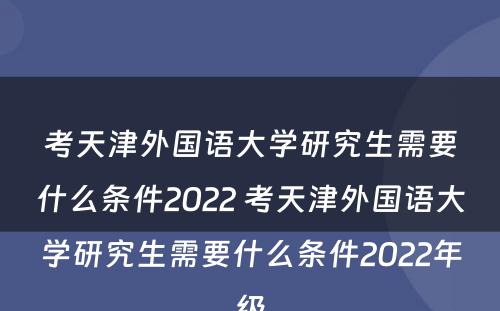 考天津外国语大学研究生需要什么条件2022 考天津外国语大学研究生需要什么条件2022年级