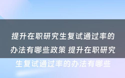 提升在职研究生复试通过率的办法有哪些政策 提升在职研究生复试通过率的办法有哪些