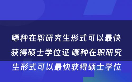 哪种在职研究生形式可以最快获得硕士学位证 哪种在职研究生形式可以最快获得硕士学位