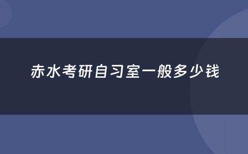 赤水考研自习室一般多少钱