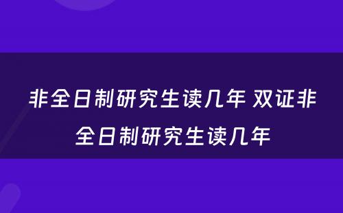 非全日制研究生读几年 双证非全日制研究生读几年