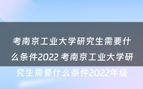 考南京工业大学研究生需要什么条件2022 考南京工业大学研究生需要什么条件2022年级