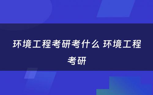 环境工程考研考什么 环境工程考研