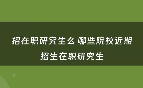 招在职研究生么 哪些院校近期招生在职研究生