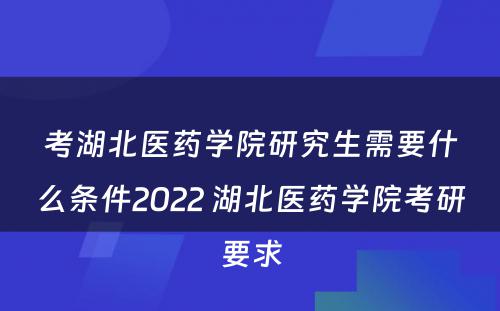 考湖北医药学院研究生需要什么条件2022 湖北医药学院考研要求