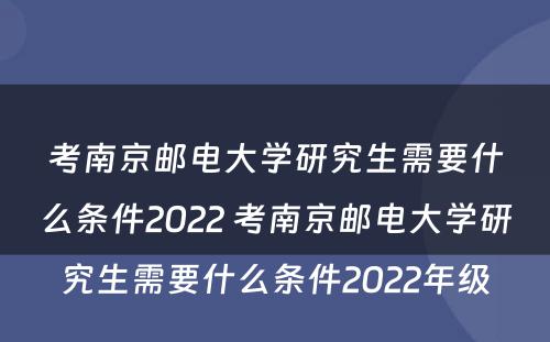 考南京邮电大学研究生需要什么条件2022 考南京邮电大学研究生需要什么条件2022年级