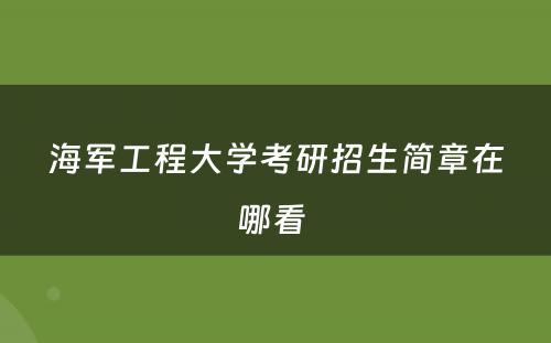 海军工程大学考研招生简章在哪看 