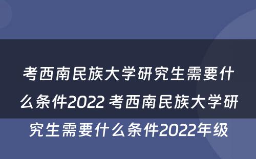 考西南民族大学研究生需要什么条件2022 考西南民族大学研究生需要什么条件2022年级