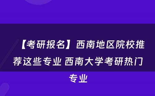 【考研报名】西南地区院校推荐这些专业 西南大学考研热门专业