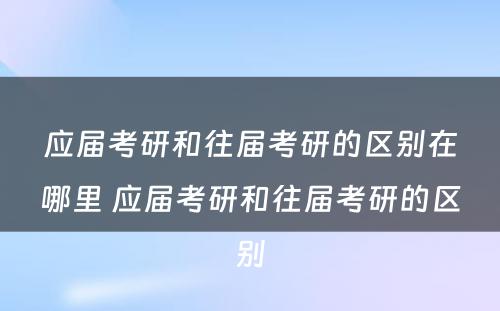 应届考研和往届考研的区别在哪里 应届考研和往届考研的区别