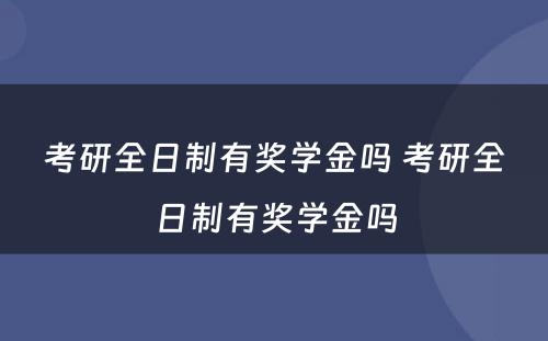 考研全日制有奖学金吗 考研全日制有奖学金吗