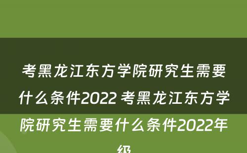 考黑龙江东方学院研究生需要什么条件2022 考黑龙江东方学院研究生需要什么条件2022年级