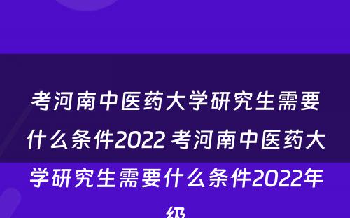 考河南中医药大学研究生需要什么条件2022 考河南中医药大学研究生需要什么条件2022年级