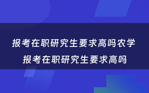 报考在职研究生要求高吗农学 报考在职研究生要求高吗