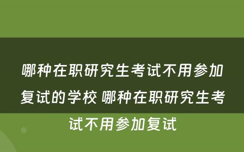 哪种在职研究生考试不用参加复试的学校 哪种在职研究生考试不用参加复试