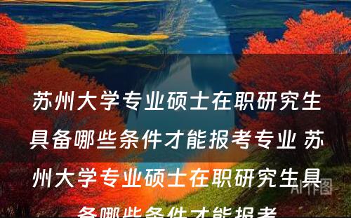 苏州大学专业硕士在职研究生具备哪些条件才能报考专业 苏州大学专业硕士在职研究生具备哪些条件才能报考