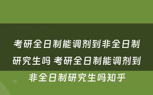 考研全日制能调剂到非全日制研究生吗 考研全日制能调剂到非全日制研究生吗知乎