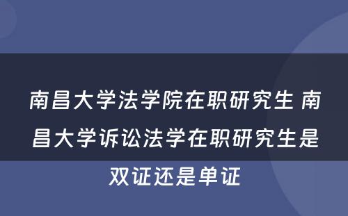 南昌大学法学院在职研究生 南昌大学诉讼法学在职研究生是双证还是单证