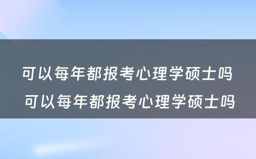 可以每年都报考心理学硕士吗 可以每年都报考心理学硕士吗