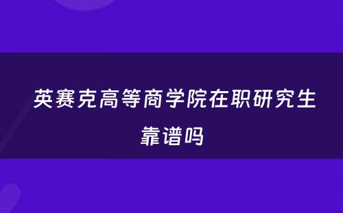  英赛克高等商学院在职研究生靠谱吗