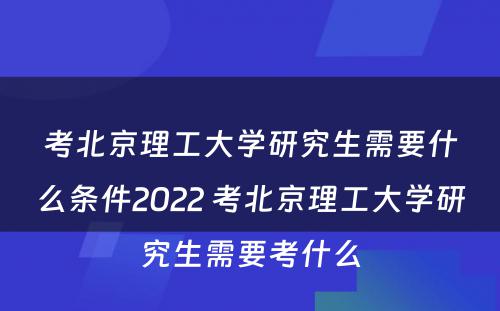 考北京理工大学研究生需要什么条件2022 考北京理工大学研究生需要考什么