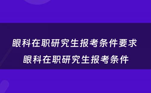 眼科在职研究生报考条件要求 眼科在职研究生报考条件