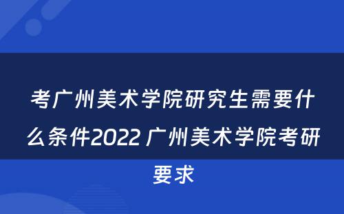考广州美术学院研究生需要什么条件2022 广州美术学院考研要求