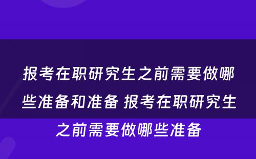 报考在职研究生之前需要做哪些准备和准备 报考在职研究生之前需要做哪些准备