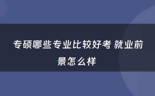 专硕哪些专业比较好考 就业前景怎么样 