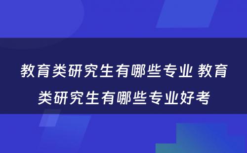 教育类研究生有哪些专业 教育类研究生有哪些专业好考