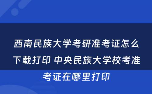 西南民族大学考研准考证怎么下载打印 中央民族大学校考准考证在哪里打印