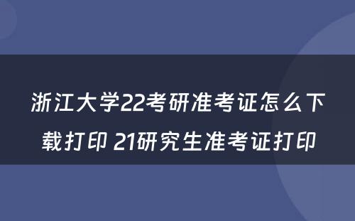 浙江大学22考研准考证怎么下载打印 21研究生准考证打印