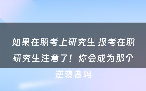 如果在职考上研究生 报考在职研究生注意了！你会成为那个逆袭者吗