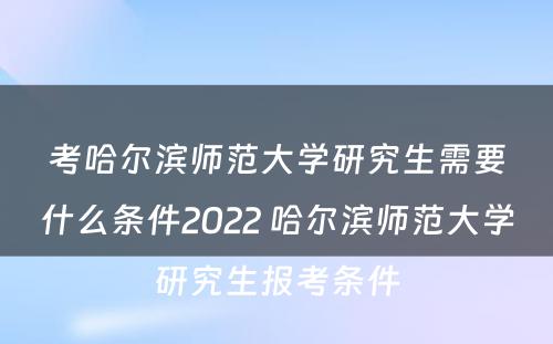 考哈尔滨师范大学研究生需要什么条件2022 哈尔滨师范大学研究生报考条件